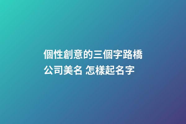 個性創意的三個字路橋公司美名 怎樣起名字